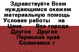 Здравствуйте.Всем нуждающимся окажем материальную помощь. Условия работы 50 на 5 › Цена ­ 1 - Все города Другое » Другое   . Пермский край,Соликамск г.